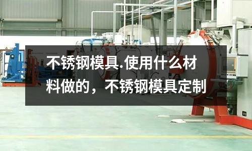 不銹鋼模具.使用什么材料做的，不銹鋼模具定制