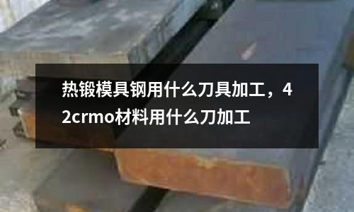 熱鍛模具鋼用什么刀具加工，42crmo材料用什么刀加工