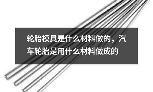 輪胎模具是什么材料做的，汽車輪胎是用什么材料做成的