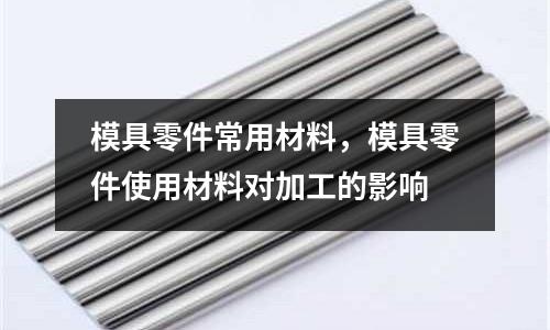 模具零件常用材料,模具零件使用材料對加工的影響
