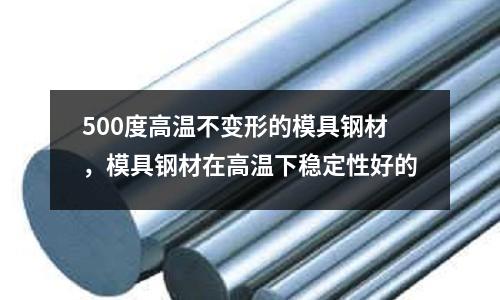 500度高溫不變形的模具鋼材，模具鋼材在高溫下穩定性好的
