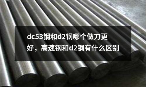 dc53鋼和d2鋼哪個做刀更好，高速鋼和d2鋼有什么區別