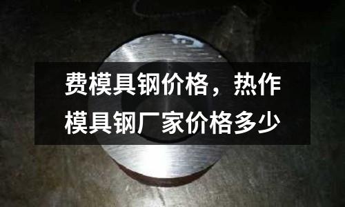 費模具鋼價格，熱作模具鋼廠家價格多少