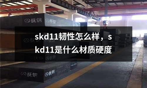 skd11韌性怎么樣，skd11是什么材質硬度