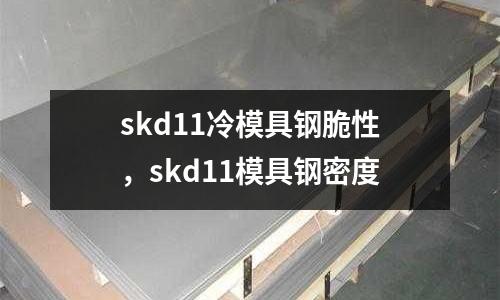 skd11冷模具鋼脆性，skd11模具鋼密度