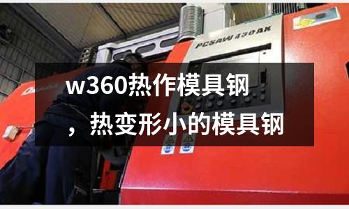 w360熱作模具鋼，熱變形小的模具鋼