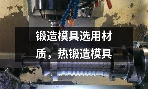 鍛造模具選用材質(zhì)，熱鍛造模具
