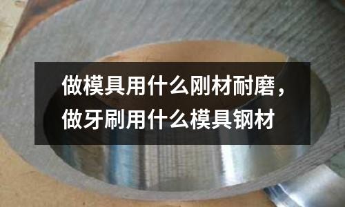 做模具用什么剛材耐磨,做牙刷用什么模具鋼材