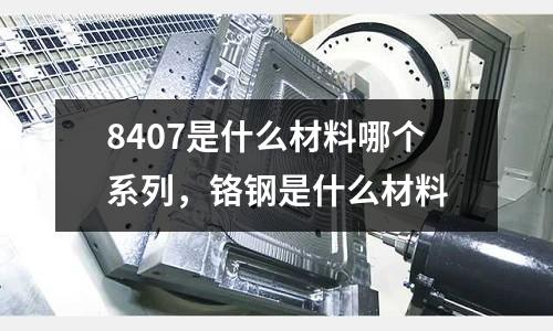 8407是什么材料哪個系列，鉻鋼是什么材料