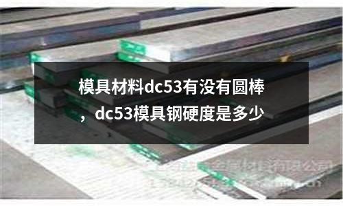 模具材料dc53有沒有圓棒,dc53模具鋼硬度是多少