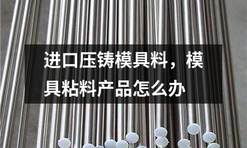 進口壓鑄模具料，模具粘料產(chǎn)品怎么辦