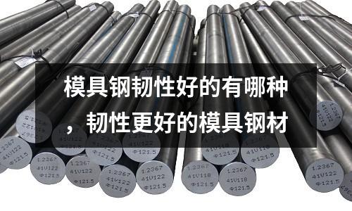 模具鋼韌性好的有哪種,韌性更好的模具鋼材
