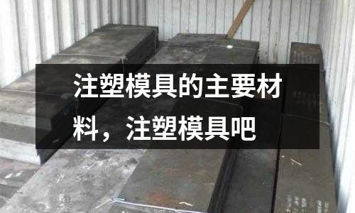 注塑模具的主要材料,注塑模具吧
