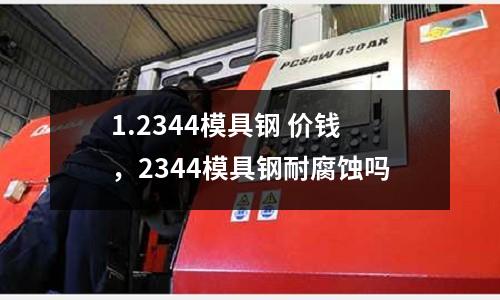 1.2344模具鋼 價錢,2344模具鋼耐腐蝕嗎