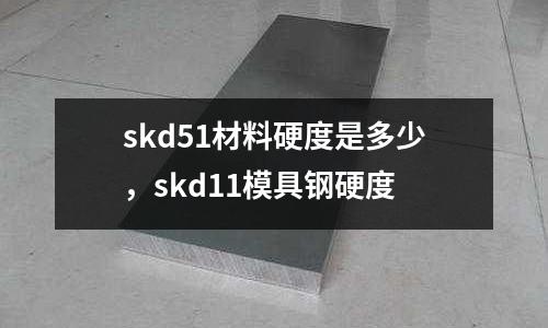 skd51材料硬度是多少,skd11模具鋼硬度