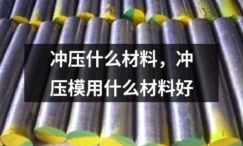 沖壓什么材料，沖壓模用什么材料好