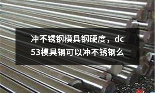 沖不銹鋼模具鋼硬度，dc53模具鋼可以沖不銹鋼么