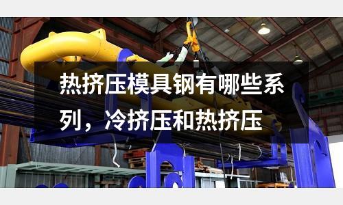 熱擠壓模具鋼有哪些系列,冷擠壓和熱擠壓