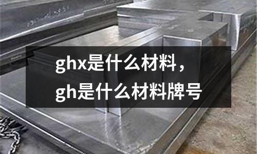ghx是什么材料，gh是什么材料牌號