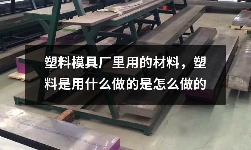 塑料模具廠里用的材料,塑料是用什么做的是怎么做的