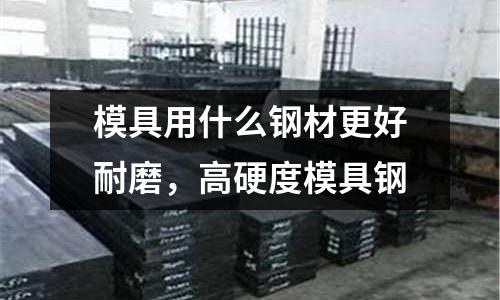 模具用什么鋼材更好耐磨,高硬度模具鋼
