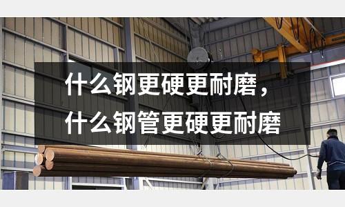 什么鋼更硬更耐磨，什么鋼管更硬更耐磨