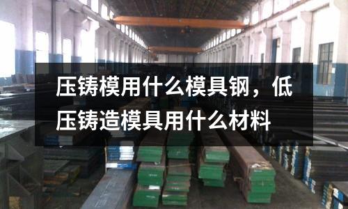 壓鑄模用什么模具鋼，低壓鑄造模具用什么材料