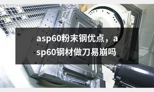 asp60粉末鋼優點,asp60鋼材做刀易崩嗎