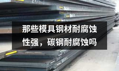 那些模具鋼材耐腐蝕性強，碳鋼耐腐蝕嗎