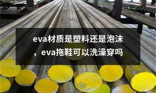 eva材質是塑料還是泡沫,eva拖鞋可以洗澡穿嗎