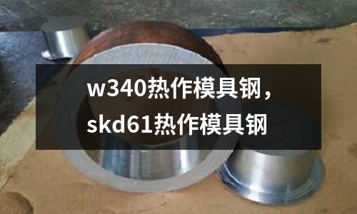 w340熱作模具鋼，skd61熱作模具鋼