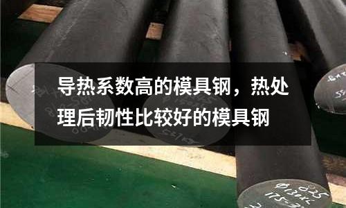 導熱系數高的模具鋼，熱處理后韌性比較好的模具鋼