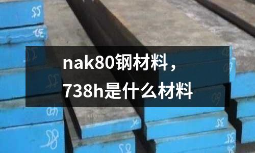 nak80鋼材料，738h是什么材料