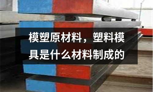 模塑原材料，塑料模具是什么材料制成的