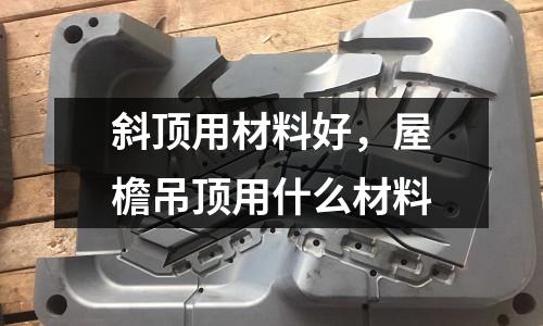 斜頂用材料好，屋檐吊頂用什么材料