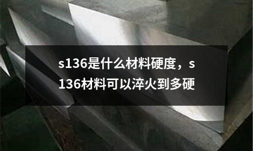 s136是什么材料硬度，s136材料可以淬火到多硬