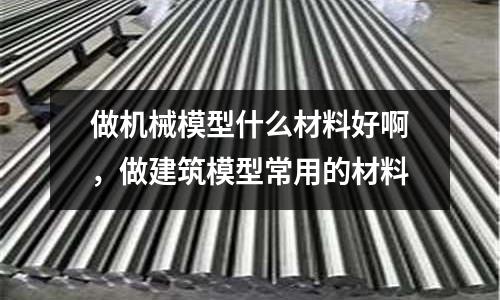 做機械模型什么材料好啊，做建筑模型常用的材料
