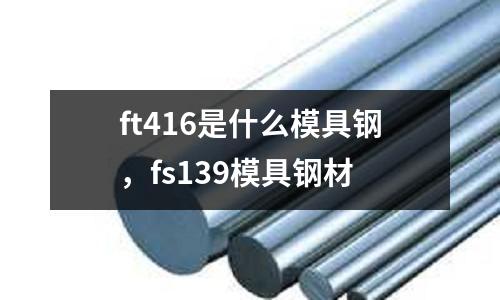 ft416是什么模具鋼，fs139模具鋼材
