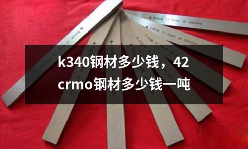 k340鋼材多少錢，42crmo鋼材多少錢一噸