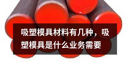 吸塑模具材料有幾種,吸塑模具是什么業(yè)務(wù)需要