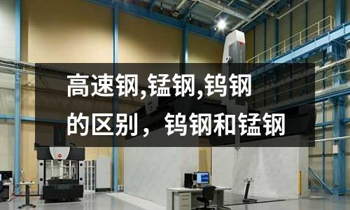 高速鋼,錳鋼,鎢鋼的區別，鎢鋼和錳鋼