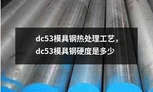 dc53模具鋼熱處理工藝，dc53模具鋼硬度是多少