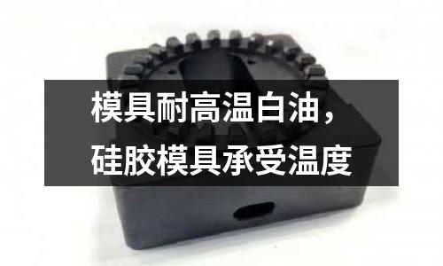 模具耐高溫白油，硅膠模具承受溫度