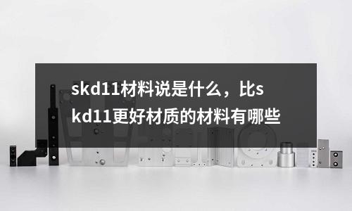 skd11材料說是什么，比skd11更好材質的材料有哪些