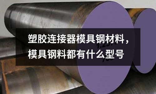 塑膠連接器模具鋼材料，模具鋼料都有什么型號
