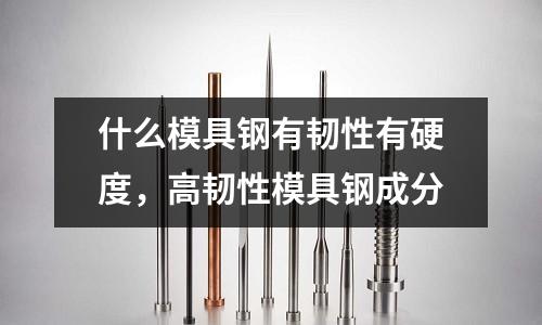 什么模具鋼有韌性有硬度，高韌性模具鋼成分