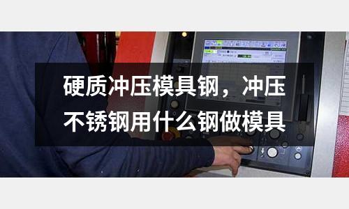 硬質沖壓模具鋼，沖壓不銹鋼用什么鋼做模具