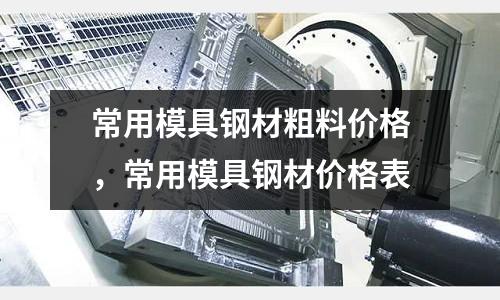 常用模具鋼材粗料價(jià)格，常用模具鋼材價(jià)格表