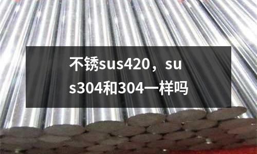 不銹sus420，sus304和304一樣嗎