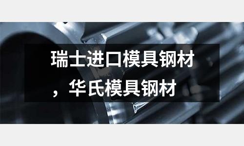 瑞士進口模具鋼材，華氏模具鋼材